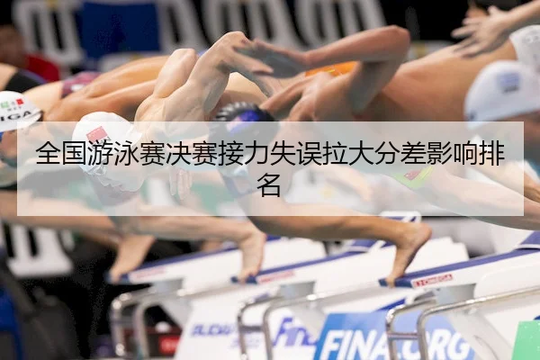 全国游泳赛决赛接力失误拉大分差影响排名