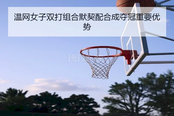 温网女子双打组合默契配合成夺冠重要优势